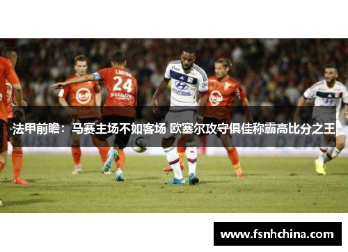 法甲前瞻：马赛主场不如客场 欧塞尔攻守俱佳称霸高比分之王